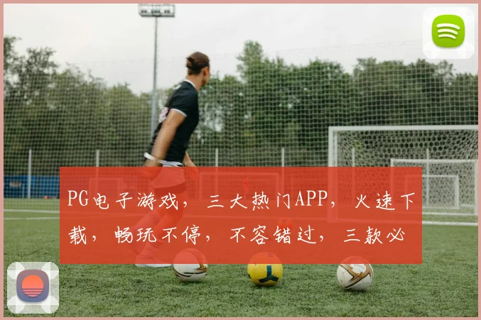 PG电子游戏，三大热门APP，火速下载，畅玩不停，不容错过，三款必玩