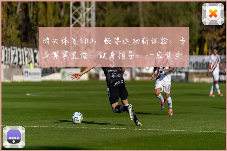 鸿兴体育app，畅享运动新体验，专业赛事直播，健身指导，一应俱全，快来下载