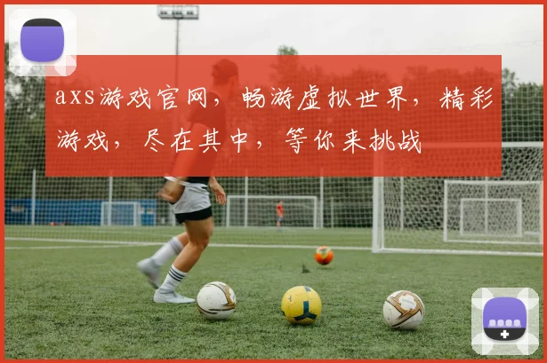 axs游戏官网，畅游虚拟世界，精彩游戏，尽在其中，等你来挑战