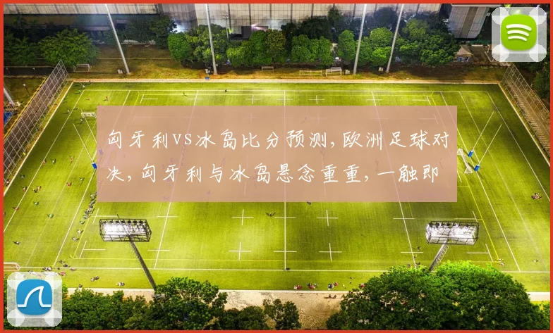 匈牙利vs冰岛比分预测,欧洲足球对决,匈牙利与冰岛悬念重重,一触即发