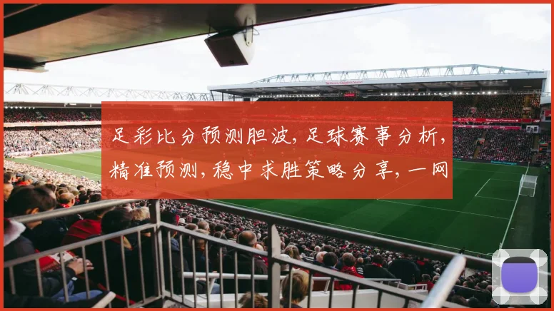 足彩比分预测胆波,足球赛事分析,精准预测,稳中求胜策略分享,一网打尽。