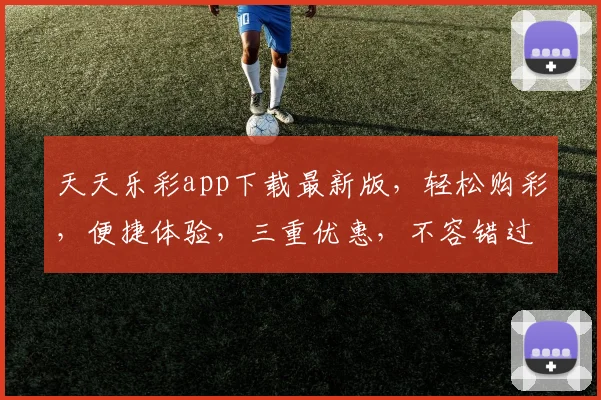 天天乐彩app下载最新版，轻松购彩，便捷体验，三重优惠，不容错过，快来下载