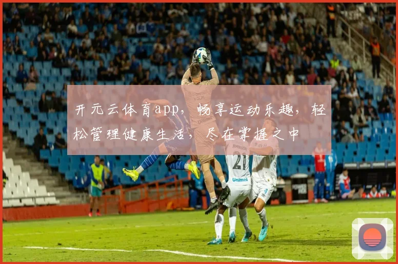 开元云体育app，畅享运动乐趣，轻松管理健康生活，尽在掌握之中