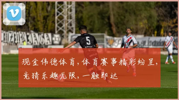 现金伟德体育,体育赛事精彩纷呈,竞猜乐趣无限,一触即达