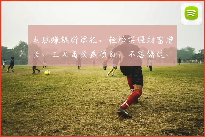 电脑赚钱新途径，轻松实现财富增长，三大高收益项目，不容错过，立即加入