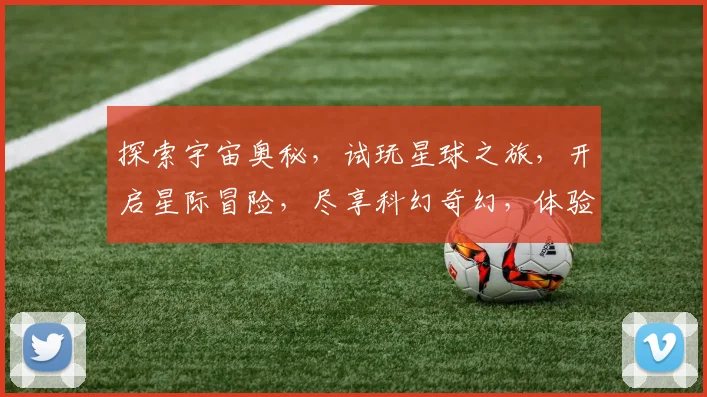 探索宇宙奥秘，试玩星球之旅，开启星际冒险，尽享科幻奇幻，体验未来世界。