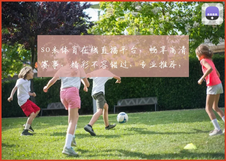so米体育在线直播平台，畅享高清赛事，精彩不容错过，专业推荐，精彩纷呈，独家资讯，尽在其中