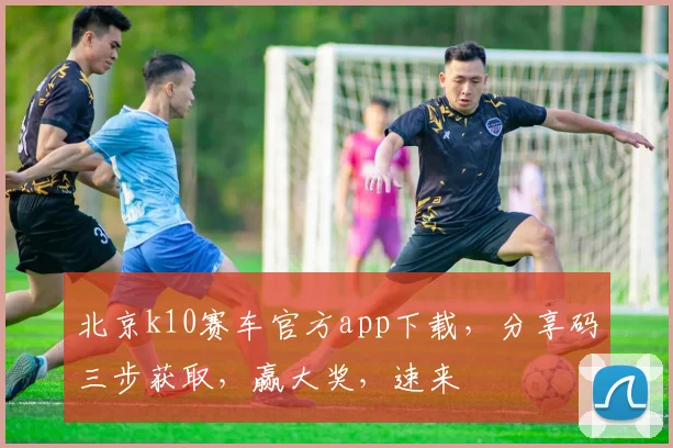北京k10赛车官方app下载，分享码三步获取，赢大奖，速来