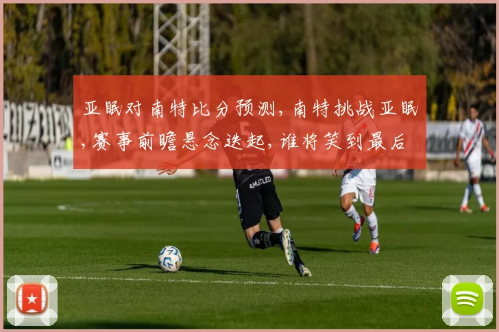 亚眠对南特比分预测,南特挑战亚眠,赛事前瞻悬念迭起,谁将笑到最后