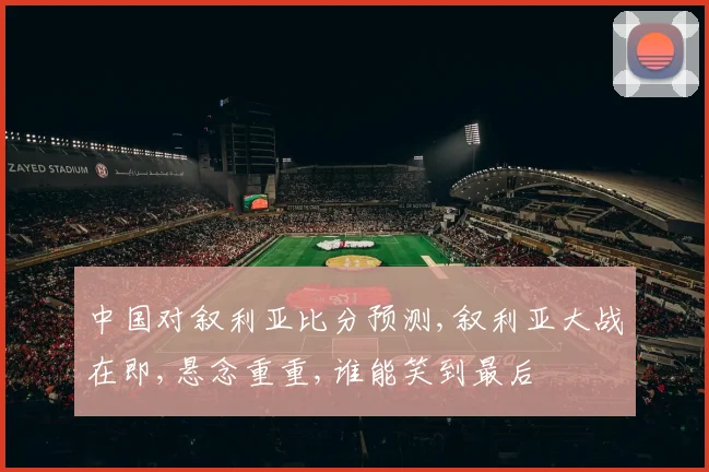 中国对叙利亚比分预测,叙利亚大战在即,悬念重重,谁能笑到最后