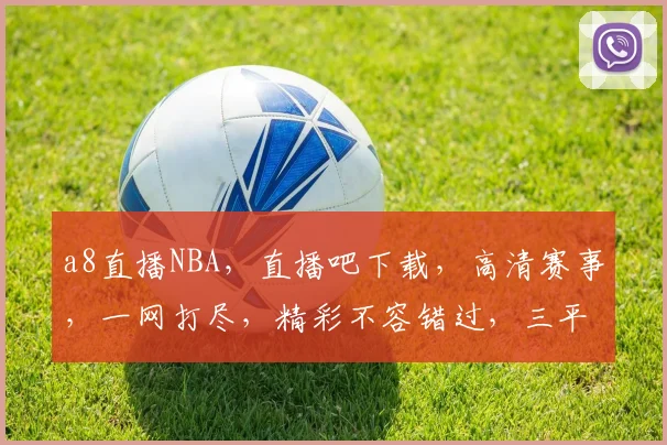 a8直播NBA，直播吧下载，高清赛事，一网打尽，精彩不容错过，三平台同步