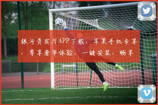 银河贵宾厅APP下载，苹果手机专享，尊享奢华体验，一键安装，畅享无忧