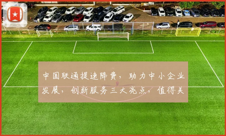 中国联通提速降费，助力中小企业发展，创新服务三大亮点，值得关注